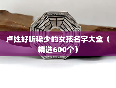 卢姓好听稀少的女孩名字大全（精选600个）