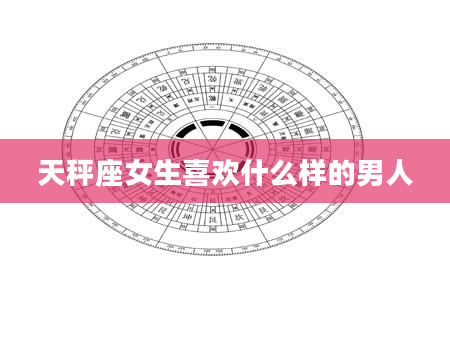 天秤座女生喜欢什么样的男人