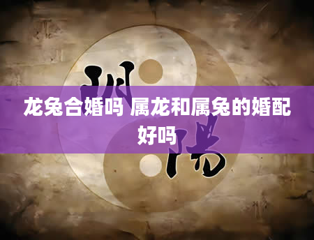 龙兔合婚吗 属龙和属兔的婚配好吗
