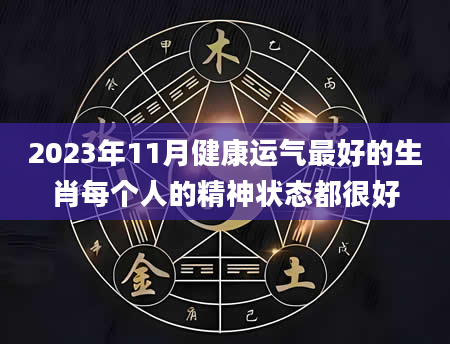 2023年11月健康运气最好的生肖每个人的精神状态都很好
