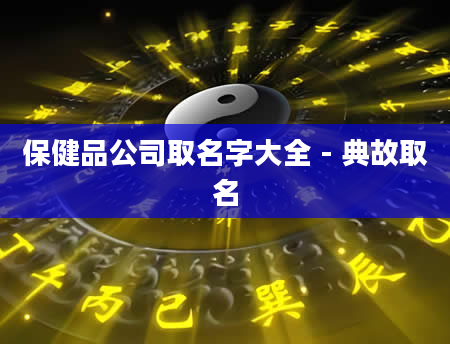 保健品公司取名字大全 - 典故取名