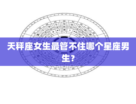 天秤座女生最管不住哪个星座男生？