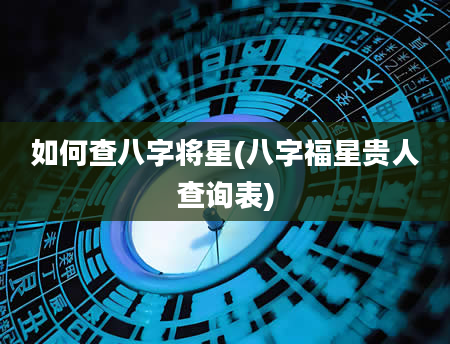如何查八字将星(八字福星贵人查询表)