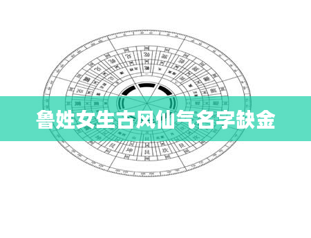 鲁姓女生古风仙气名字缺金