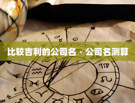 比较吉利的公司名 - 公司名测算