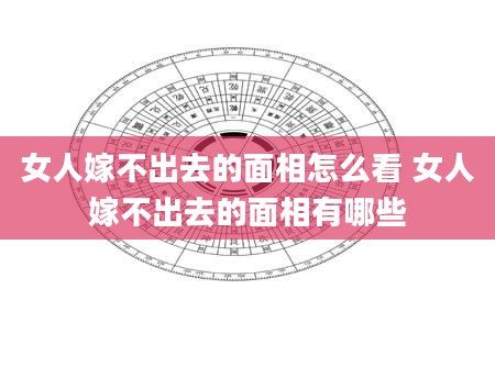 女人嫁不出去的面相怎么看 女人嫁不出去的面相有哪些