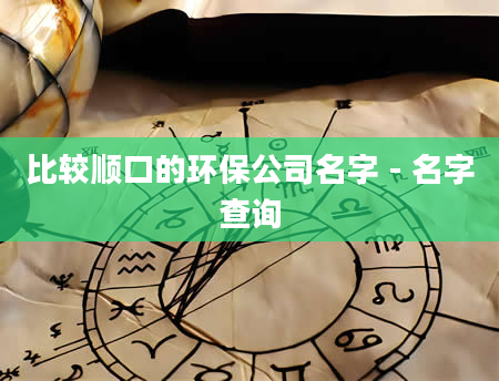 比较顺口的环保公司名字 - 名字查询