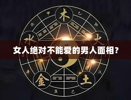 女人绝对不能爱的男人面相？