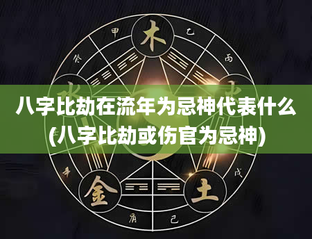 八字比劫在流年为忌神代表什么(八字比劫或伤官为忌神)