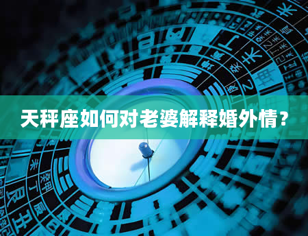 天秤座如何对老婆解释婚外情？