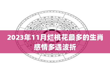 2023年11月烂桃花最多的生肖感情多遇波折