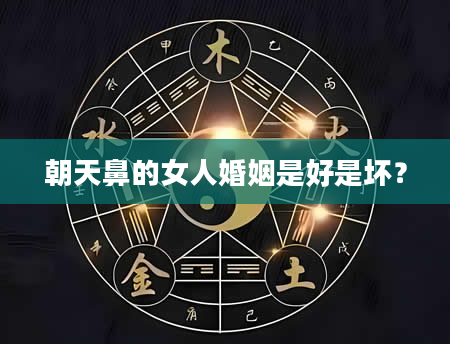 朝天鼻的女人婚姻是好是坏？