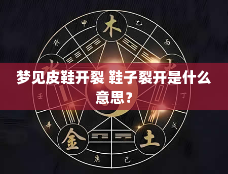 梦见皮鞋开裂 鞋子裂开是什么意思？