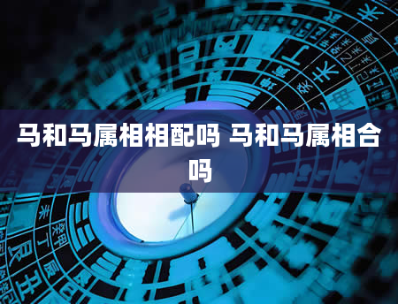马和马属相相配吗 马和马属相合吗