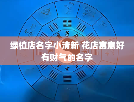 绿植店名字小清新 花店寓意好有财气的名字