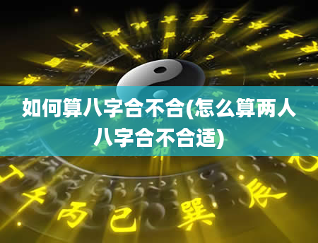 如何算八字合不合(怎么算两人八字合不合适)