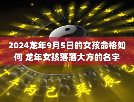 2024龙年9月5日的女孩命格如何 龙年女孩落落大方的名字