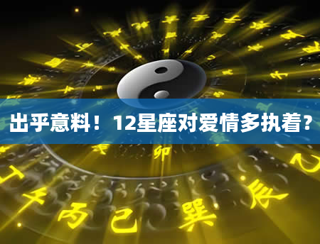 出乎意料！12星座对爱情多执着？