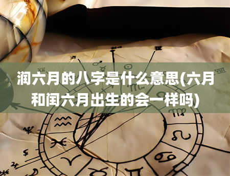 润六月的八字是什么意思(六月和闰六月出生的会一样吗)