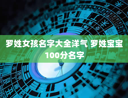 罗姓女孩名字大全洋气 罗姓宝宝100分名字