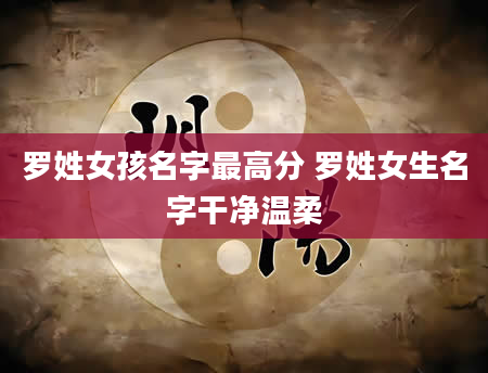 罗姓女孩名字最高分 罗姓女生名字干净温柔