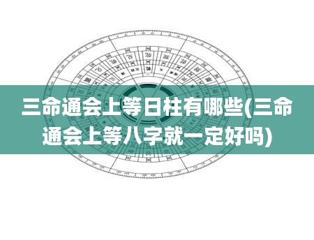 三命通会上等日柱有哪些(三命通会上等八字就一定好吗)