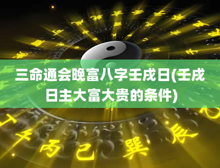 三命通会晚富八字壬戌日(壬戌日主大富大贵的条件)