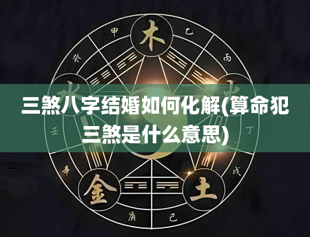 三煞八字结婚如何化解(算命犯三煞是什么意思)