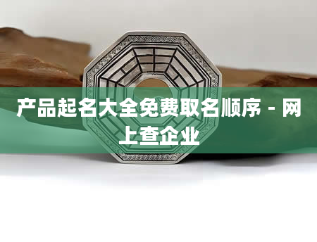 产品起名大全免费取名顺序 - 网上查企业