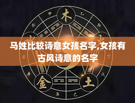 马姓比较诗意女孩名字,女孩有古风诗意的名字