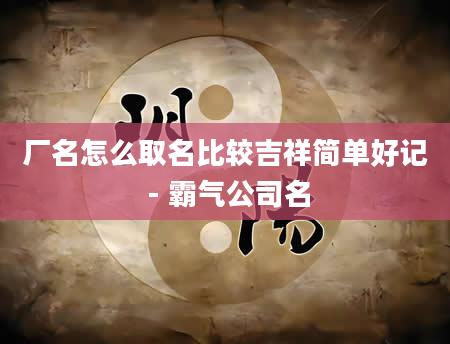 厂名怎么取名比较吉祥简单好记 - 霸气公司名