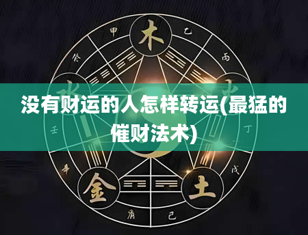 没有财运的人怎样转运(最猛的催财法术)