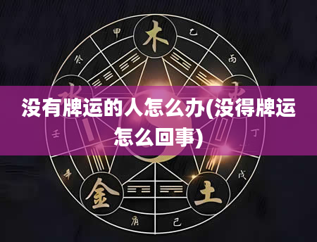 没有牌运的人怎么办(没得牌运怎么回事)