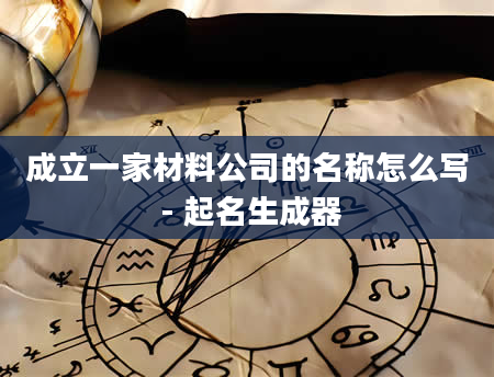 成立一家材料公司的名称怎么写 - 起名生成器