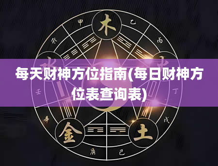 每天财神方位指南(每日财神方位表查询表)