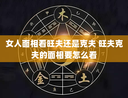 女人面相看旺夫还是克夫 旺夫克夫的面相要怎么看