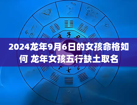 2024龙年9月6日的女孩命格如何 龙年女孩五行缺土取名