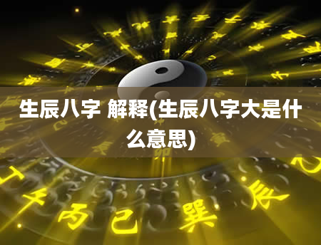 生辰八字 解释(生辰八字大是什么意思)
