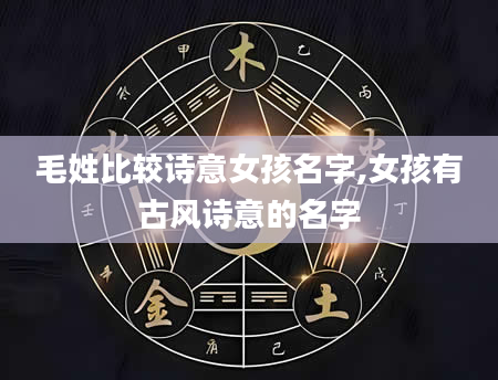 毛姓比较诗意女孩名字,女孩有古风诗意的名字