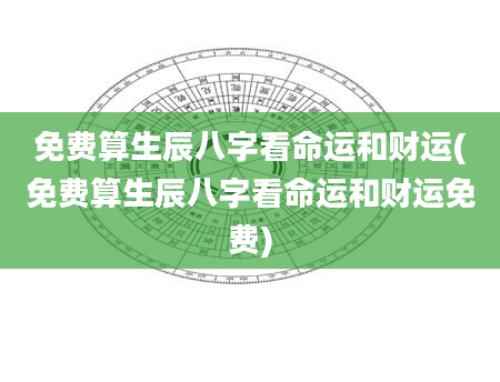 免费算生辰八字看命运和财运(免费算生辰八字看命运和财运免费)