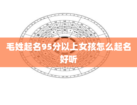 毛姓起名95分以上女孩怎么起名好听