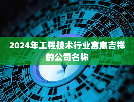 2024年工程技术行业寓意吉祥的公司名称