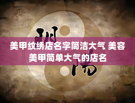 美甲纹绣店名字简洁大气 美容美甲简单大气的店名
