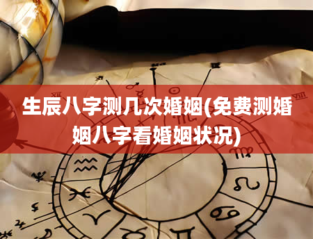 生辰八字测几次婚姻(免费测婚姻八字看婚姻状况)