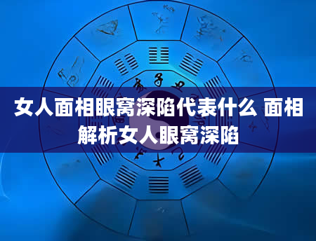 女人面相眼窝深陷代表什么 面相解析女人眼窝深陷