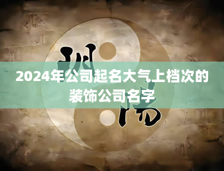 2024年公司起名大气上档次的装饰公司名字