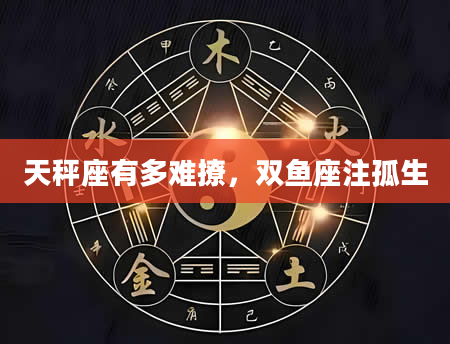 天秤座有多难撩，双鱼座注孤生