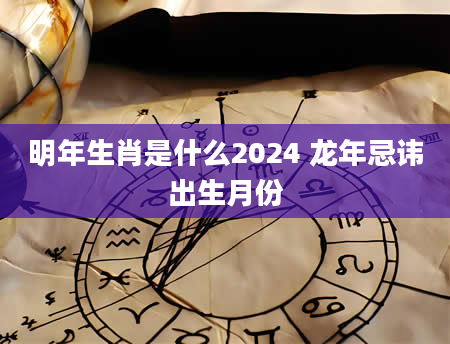 明年生肖是什么2024 龙年忌讳出生月份