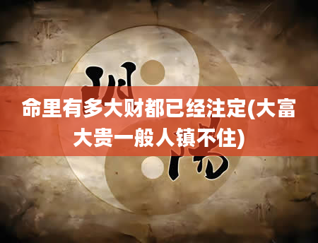 命里有多大财都已经注定(大富大贵一般人镇不住)
