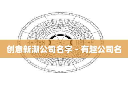 创意新潮公司名字 - 有趣公司名
